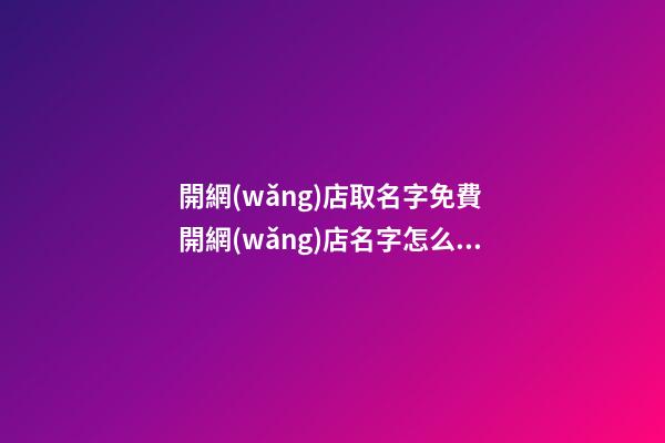 開網(wǎng)店取名字免費 開網(wǎng)店名字怎么取名-名學(xué)網(wǎng)-第1張-店鋪起名-玄機派